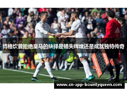 博格坎普拒绝皇马的抉择是错失辉煌还是成就独特传奇