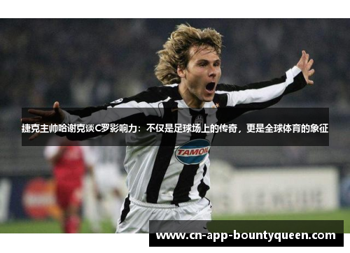 捷克主帅哈谢克谈C罗影响力：不仅是足球场上的传奇，更是全球体育的象征