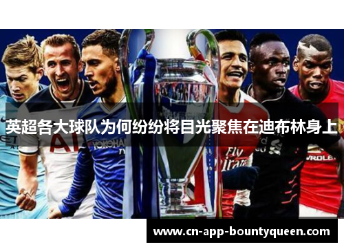 英超各大球队为何纷纷将目光聚焦在迪布林身上