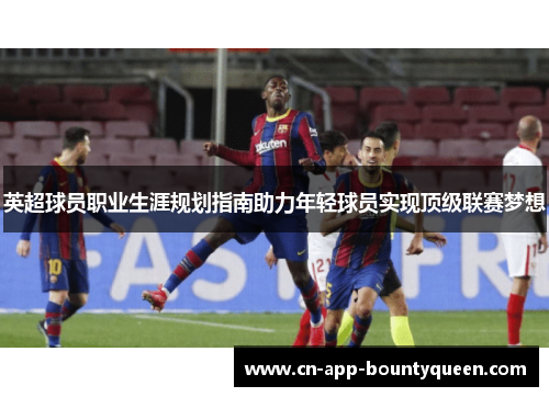 英超球员职业生涯规划指南助力年轻球员实现顶级联赛梦想