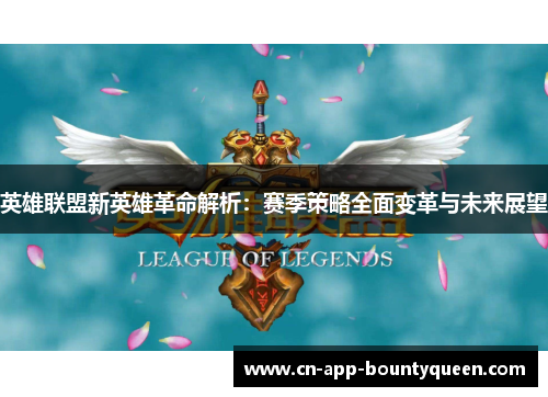 英雄联盟新英雄革命解析：赛季策略全面变革与未来展望