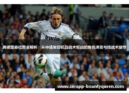 莫德里奇位置全解析：从中场发动机到战术枢纽的角色演变与技战术细节