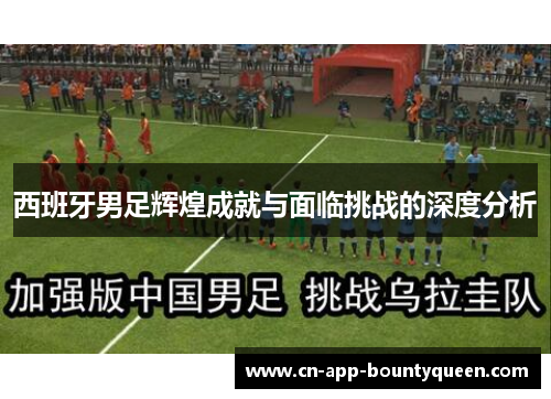 西班牙男足辉煌成就与面临挑战的深度分析