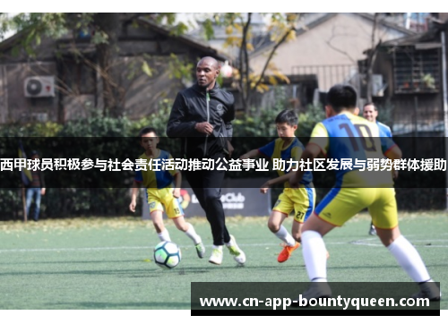 西甲球员积极参与社会责任活动推动公益事业 助力社区发展与弱势群体援助
