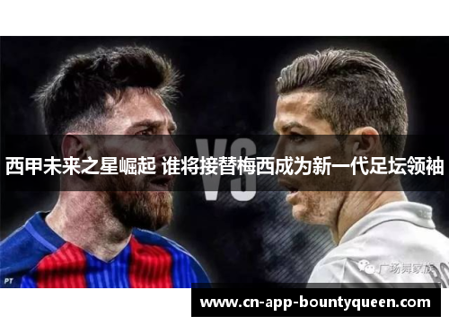 西甲未来之星崛起 谁将接替梅西成为新一代足坛领袖