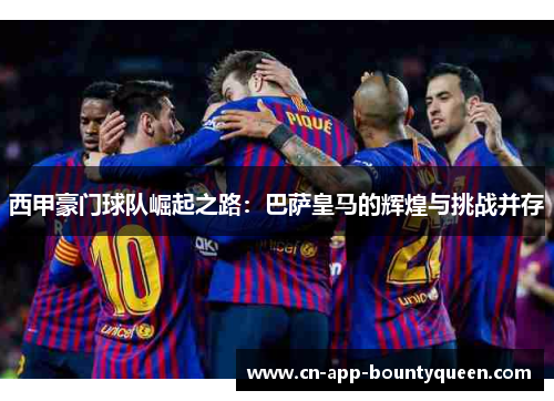 西甲豪门球队崛起之路：巴萨皇马的辉煌与挑战并存