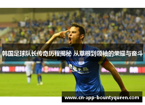 韩国足球队长传奇历程揭秘 从草根到领袖的荣耀与奋斗