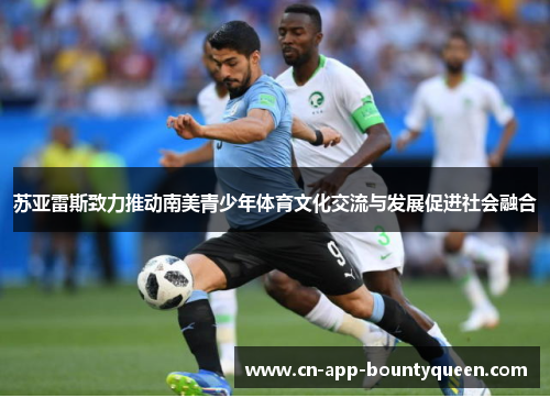 苏亚雷斯致力推动南美青少年体育文化交流与发展促进社会融合