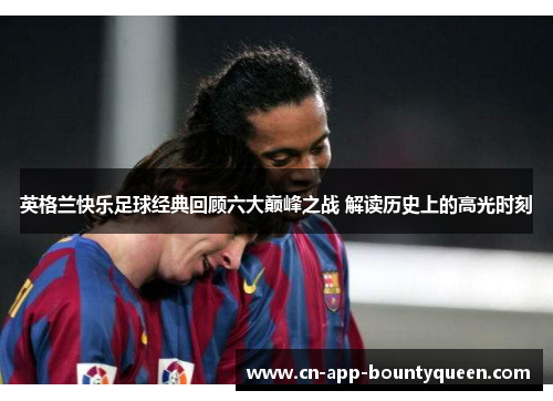 英格兰快乐足球经典回顾六大巅峰之战 解读历史上的高光时刻