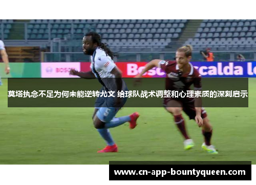 莫塔执念不足为何未能逆转尤文 给球队战术调整和心理素质的深刻启示
