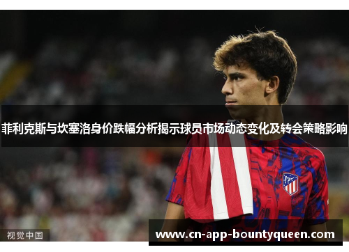 菲利克斯与坎塞洛身价跌幅分析揭示球员市场动态变化及转会策略影响