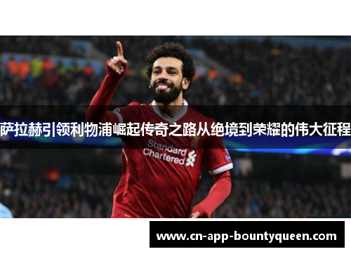 萨拉赫引领利物浦崛起传奇之路从绝境到荣耀的伟大征程