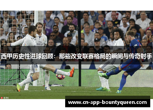 西甲历史性进球回顾：那些改变联赛格局的瞬间与传奇射手