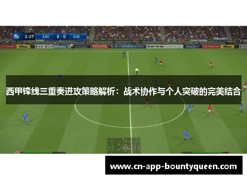 西甲锋线三重奏进攻策略解析：战术协作与个人突破的完美结合