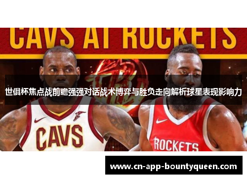 世俱杯焦点战前瞻强强对话战术博弈与胜负走向解析球星表现影响力