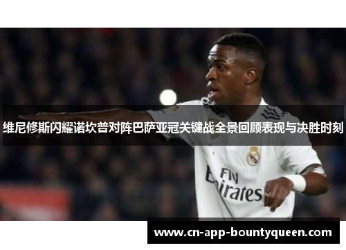 维尼修斯闪耀诺坎普对阵巴萨亚冠关键战全景回顾表现与决胜时刻