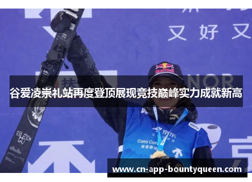 谷爱凌崇礼站再度登顶展现竞技巅峰实力成就新高