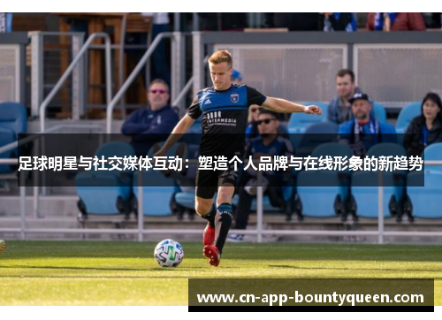 足球明星与社交媒体互动：塑造个人品牌与在线形象的新趋势