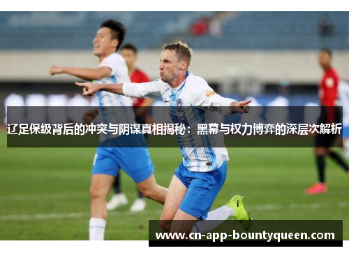 辽足保级背后的冲突与阴谋真相揭秘：黑幕与权力博弈的深层次解析