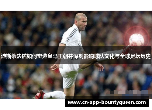 迪斯蒂法诺如何塑造皇马王朝并深刻影响球队文化与全球足坛历史