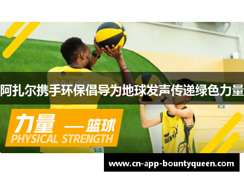 阿扎尔携手环保倡导为地球发声传递绿色力量