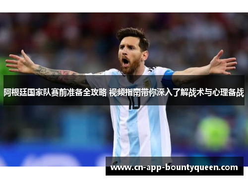 阿根廷国家队赛前准备全攻略 视频指南带你深入了解战术与心理备战