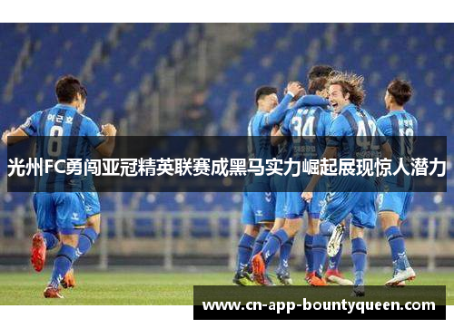 光州FC勇闯亚冠精英联赛成黑马实力崛起展现惊人潜力