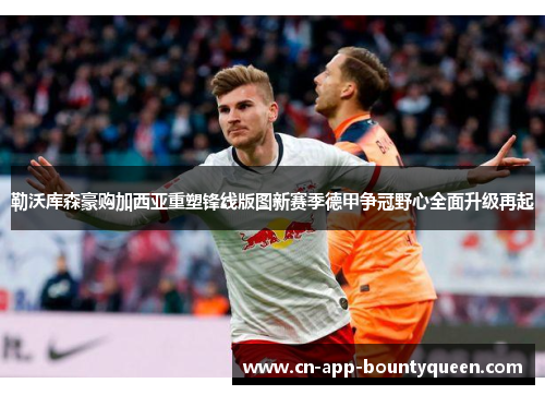 勒沃库森豪购加西亚重塑锋线版图新赛季德甲争冠野心全面升级再起