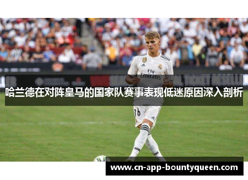 哈兰德在对阵皇马的国家队赛事表现低迷原因深入剖析