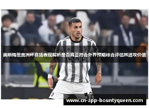 奥斯梅恩美洲杯赛场表现解析是否真正符合外界预期综合评估其进攻价值
