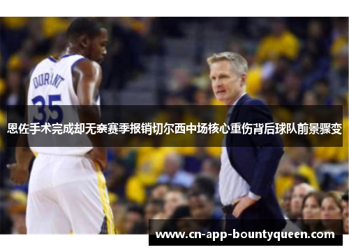 恩佐手术完成却无奈赛季报销切尔西中场核心重伤背后球队前景骤变