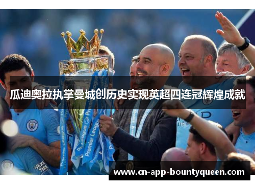 瓜迪奥拉执掌曼城创历史实现英超四连冠辉煌成就 瓜迪奥拉执掌曼城创历史实现英超四连冠辉煌成就