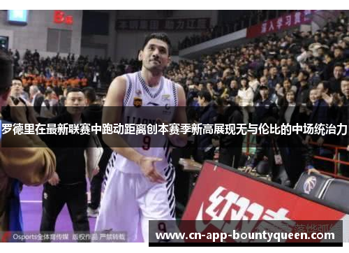 罗德里在最新联赛中跑动距离创本赛季新高展现无与伦比的中场统治力 罗德里在最新联赛中跑动距离创本赛季新高展现无与伦比的中场统治力