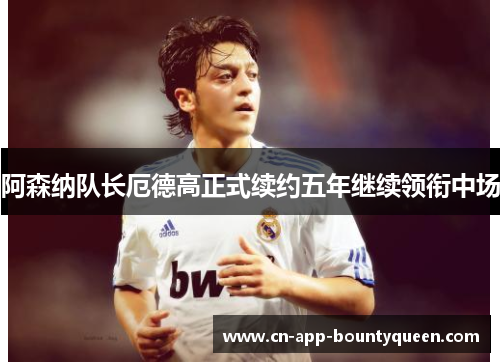 阿森纳队长厄德高正式续约五年继续领衔中场