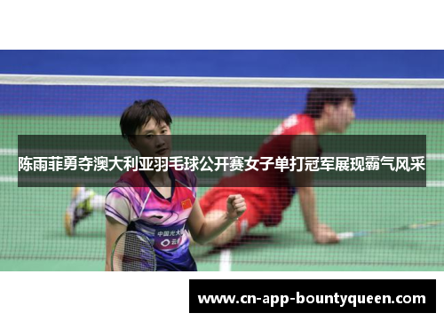 陈雨菲勇夺澳大利亚羽毛球公开赛女子单打冠军展现霸气风采