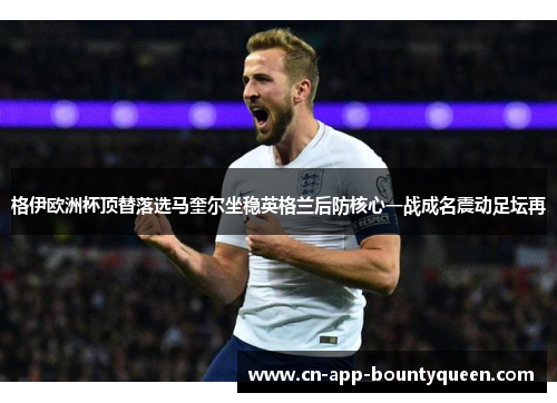 格伊欧洲杯顶替落选马奎尔坐稳英格兰后防核心一战成名震动足坛再